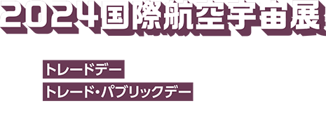 2024 国際航空宇宙展 会期 2024年(令和6年) トレードデー 10月16日〜18日 トレード・パブリックデー 10月19日 会場 東京ビッグサイト 西展示棟 全館